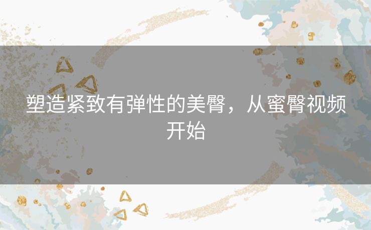 塑造紧致有弹性的美臀,从蜜臀视频开始 塑造紧致有弹性的美臀,从蜜臀视频开始