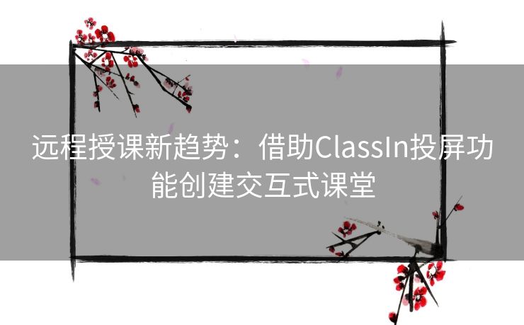 远程授课新趋势:借助ClassIn投屏功能创建交互式课堂 远程授课新趋势:借助ClassIn投屏功能创建交互式课堂