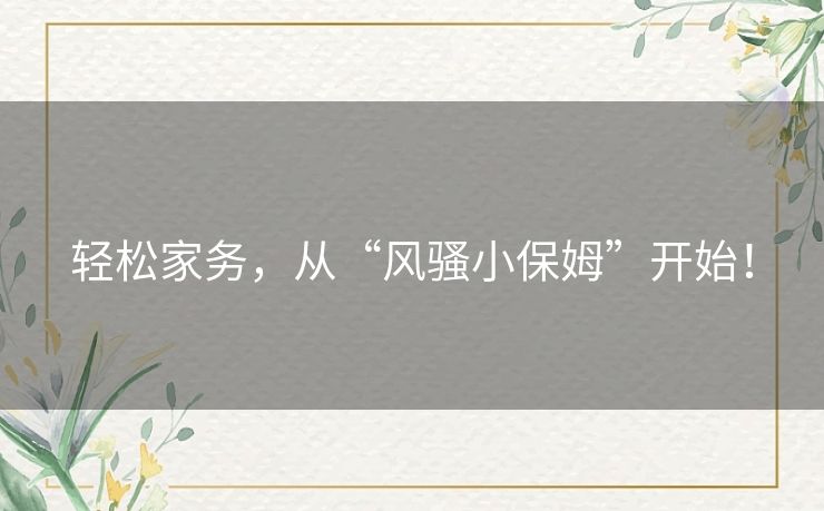 轻松家务,从“风骚小保姆”开始! 轻松家务,从“风骚小保姆”开始!