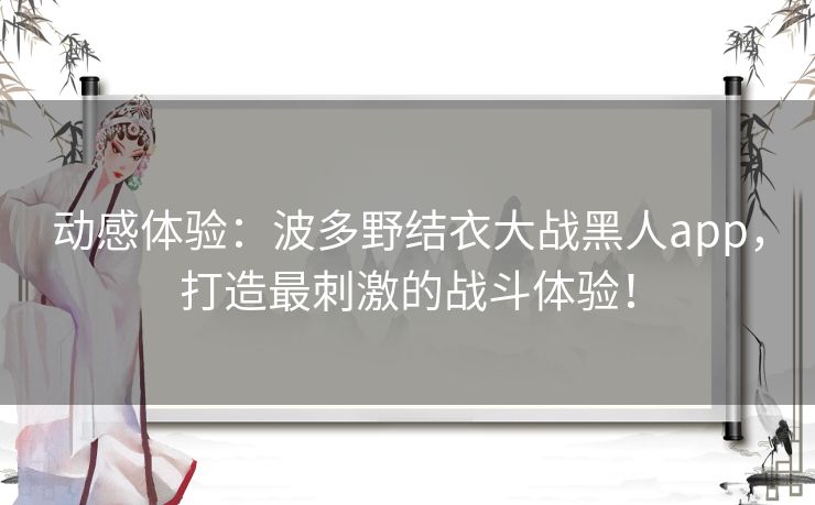 动感体验:波多野结衣大战黑人app,打造最刺激的战斗体验! 动感体验:波多野结衣大战黑人app,打造最刺激的战斗体验!