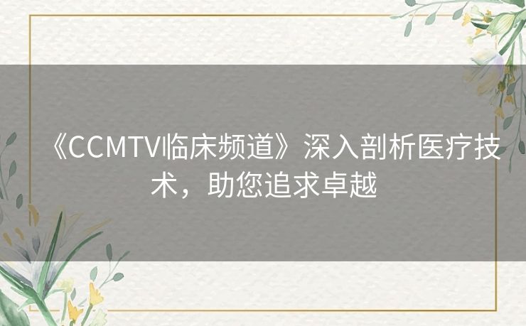 《CCMTV临床频道》深入剖析医疗技术,助您追求卓越 《CCMTV临床频道》深入剖析医疗技术,助您追求卓越