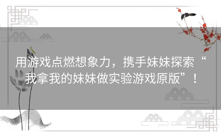 用游戏点燃想象力,携手妹妹探索“我拿我的妹妹做实验游戏原版”! 用游戏点燃想象力,携手妹妹探索“我拿我的妹妹做实验游戏原版”!
