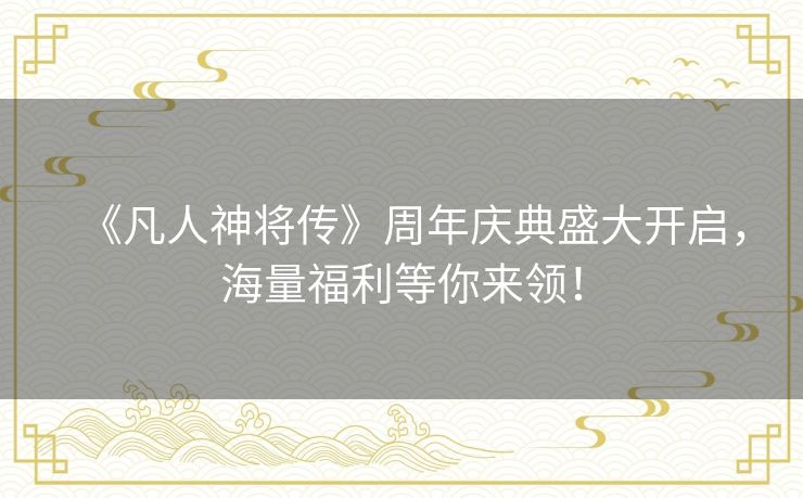 《凡人神将传》周年庆典盛大开启,海量福利等你来领! 《凡人神将传》周年庆典盛大开启,海量福利等你来领!