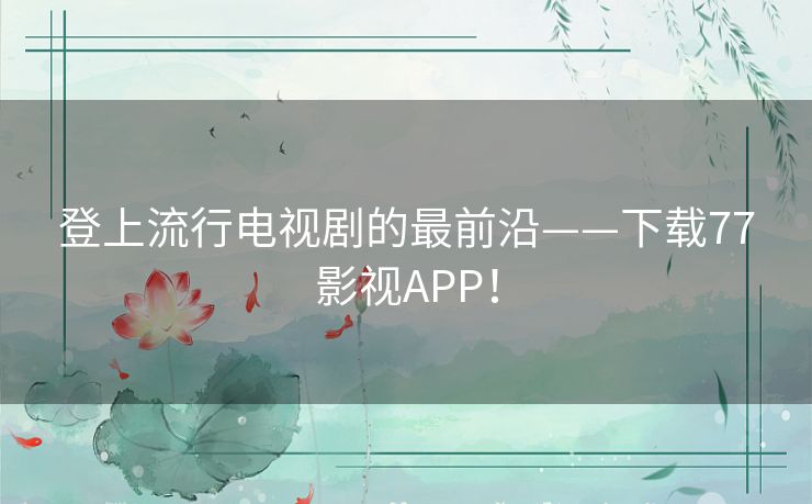 登上流行电视剧的最前沿——下载77影视APP! 登上流行电视剧的最前沿——下载77影视APP!