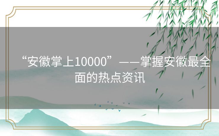 “安徽掌上10000”——掌握安徽最全面的热点资讯 “安徽掌上10000”——掌握安徽最全面的热点资讯