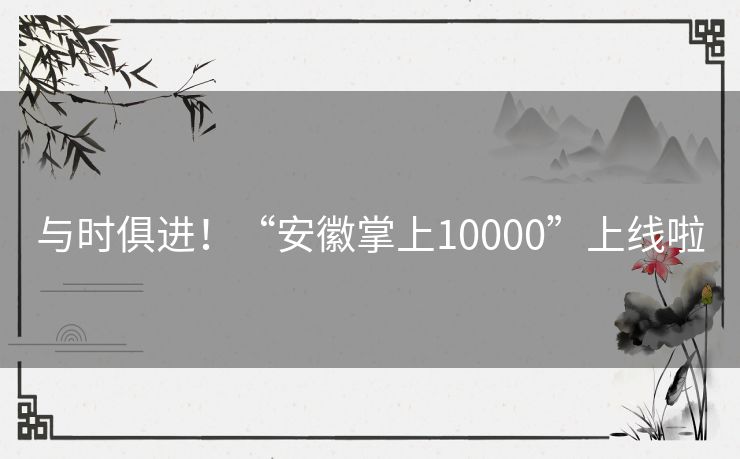 与时俱进!“安徽掌上10000”上线啦 与时俱进!“安徽掌上10000”上线啦