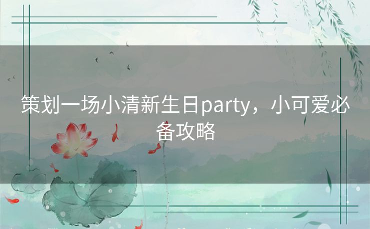 策划一场小清新生日party,小可爱必备攻略 策划一场小清新生日party,小可爱必备攻略