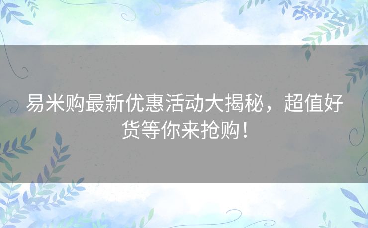 易米购最新优惠活动大揭秘,超值好货等你来抢购! 易米购最新优惠活动大揭秘,超值好货等你来抢购!