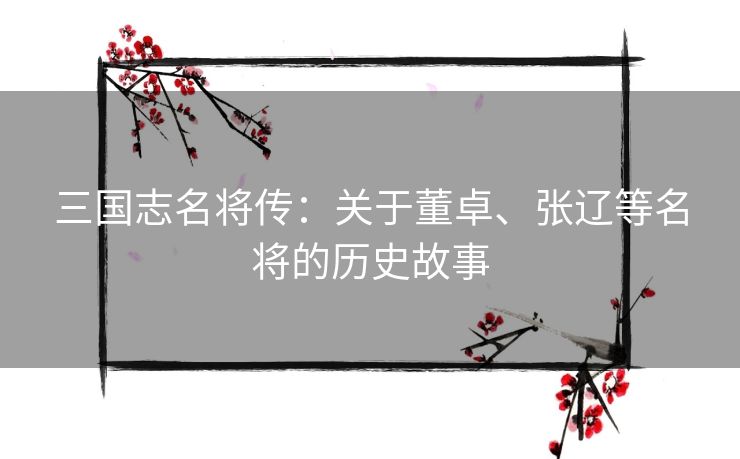三国志名将传:关于董卓、张辽等名将的历史故事 三国志名将传:关于董卓、张辽等名将的历史故事