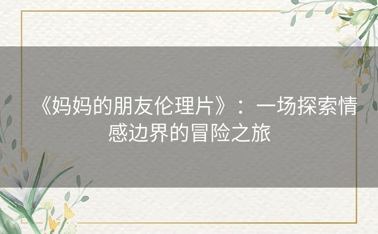 《妈妈的朋友伦理片》:一场探索情感边界的冒险之旅 《妈妈的朋友伦理片》:一场探索情感边界的冒险之旅