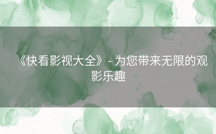 《快看影视大全》- 为您带来无限的观影乐趣 《快看影视大全》- 为您带来无限的观影乐趣