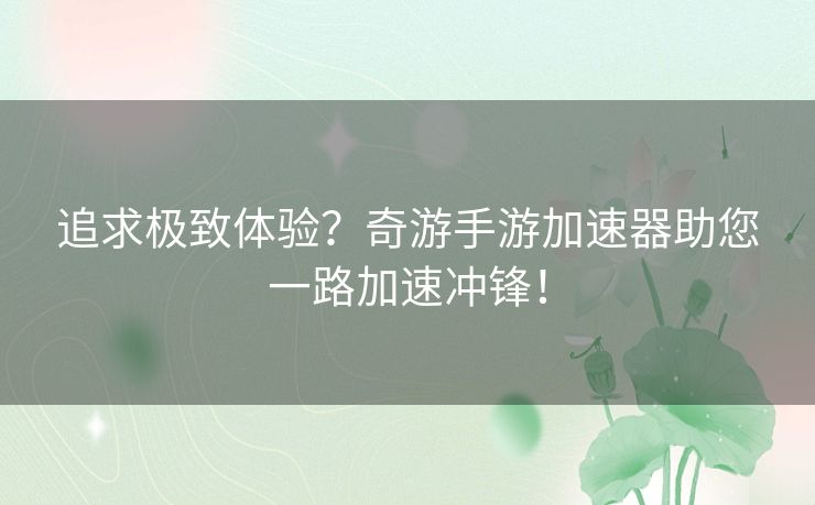 追求极致体验?奇游手游加速器助您一路加速冲锋! 追求极致体验?奇游手游加速器助您一路加速冲锋!
