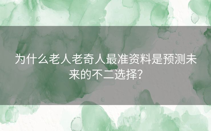 为什么老人老奇人最准资料是预测未来的不二选择？