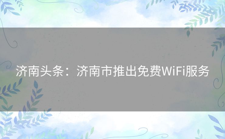 济南头条:济南市推出免费WiFi服务 济南头条:济南市推出免费WiFi服务