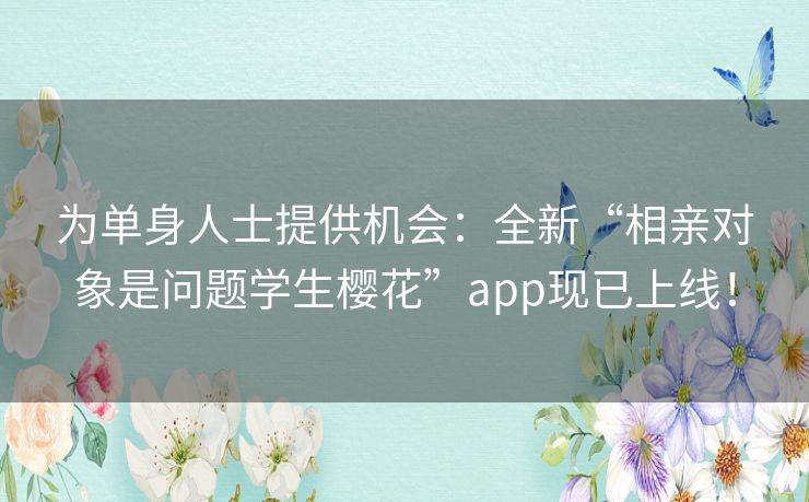 为单身人士提供机会：全新“相亲对象是问题学生樱花”app现已上线！
