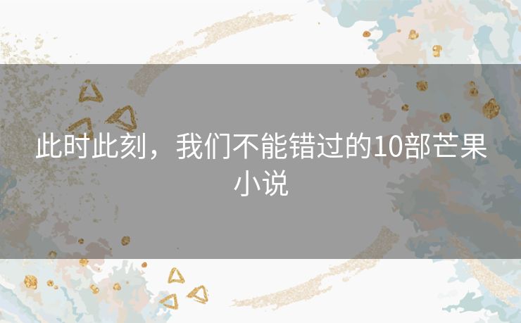 此时此刻，我们不能错过的10部芒果小说