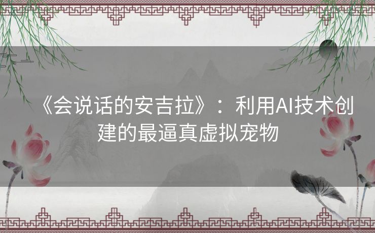 《会说话的安吉拉》:利用AI技术创建的最逼真虚拟宠物 《会说话的安吉拉》:利用AI技术创建的最逼真虚拟宠物