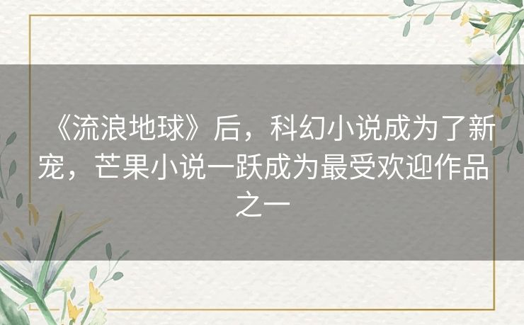 《流浪地球》后，科幻小说成为了新宠，芒果小说一跃成为最受欢迎作品之一