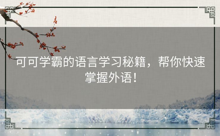 可可学霸的语言学习秘籍,帮你快速掌握外语! 可可学霸的语言学习秘籍,帮你快速掌握外语!