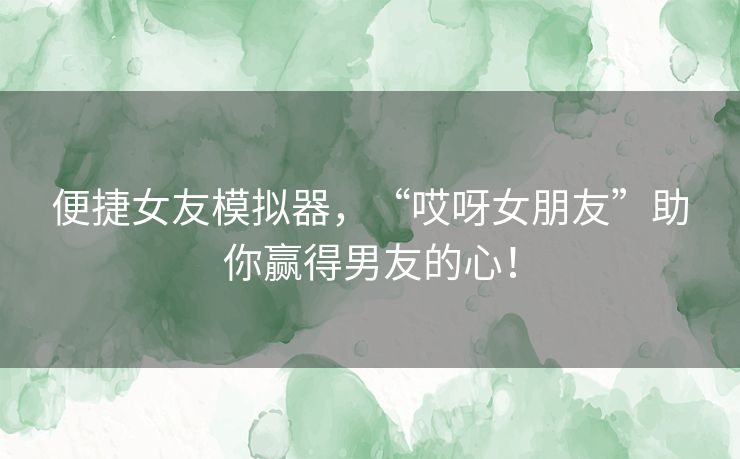 便捷女友模拟器,“哎呀女朋友”助你赢得男友的心! 便捷女友模拟器,“哎呀女朋友”助你赢得男友的心!