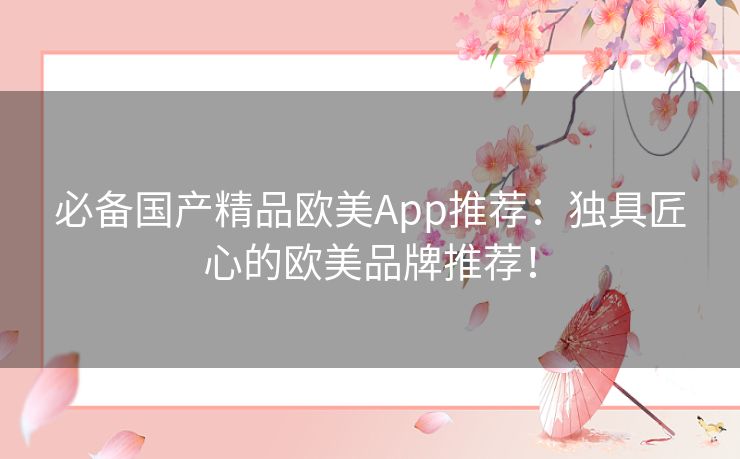 必备国产精品欧美App推荐:独具匠心的欧美品牌推荐! 必备国产精品欧美App推荐:独具匠心的欧美品牌推荐!