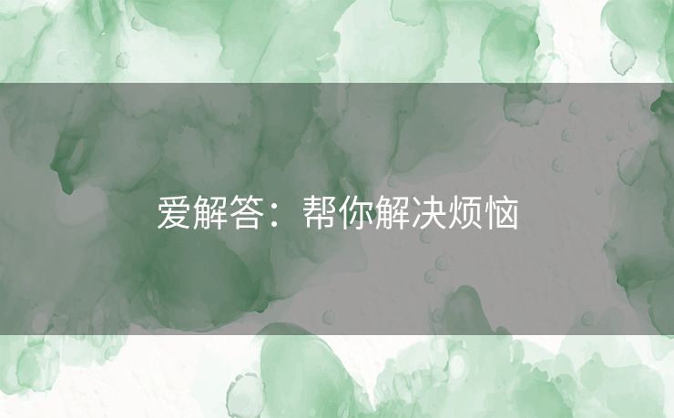 爱解答:帮你解决烦恼 爱解答:帮你解决烦恼
