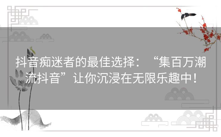 抖音痴迷者的最佳选择:“集百万潮流抖音”让你沉浸在无限乐趣中! 抖音痴迷者的最佳选择:“集百万潮流抖音”让你沉浸在无限乐趣中!