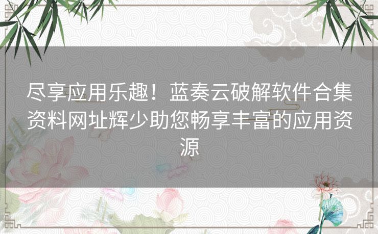 尽享应用乐趣!蓝奏云破解软件合集资料网址辉少助您畅享丰富的应用资源 尽享应用乐趣!蓝奏云破解软件合集资料网址辉少助您畅享丰富的应用资源