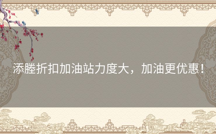 添塍折扣加油站力度大，加油更优惠！