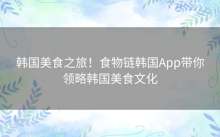 韩国美食之旅!食物链韩国App带你领略韩国美食文化 韩国美食之旅!食物链韩国App带你领略韩国美食文化