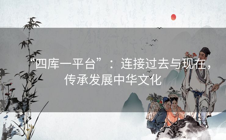 “四库一平台”：连接过去与现在，传承发展中华文化