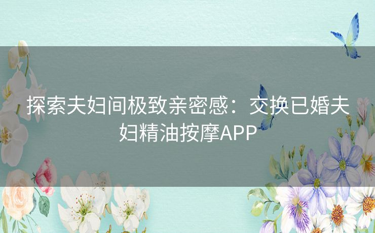 探索夫妇间极致亲密感:交换已婚夫妇精油按摩APP 探索夫妇间极致亲密感:交换已婚夫妇精油按摩APP