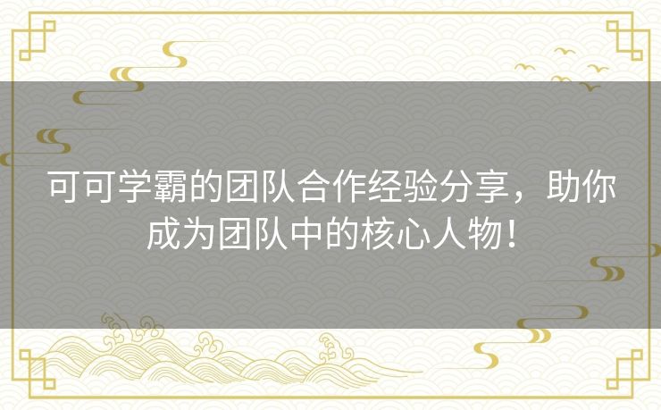 可可学霸的团队合作经验分享,助你成为团队中的核心人物! 可可学霸的团队合作经验分享,助你成为团队中的核心人物!