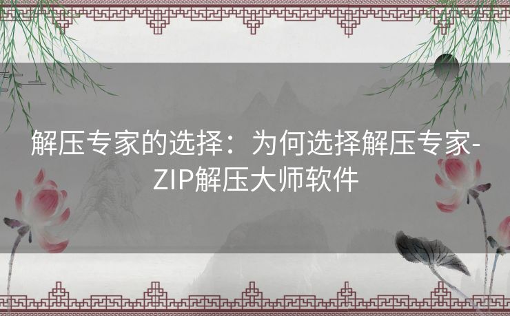 解压专家的选择:为何选择解压专家-ZIP解压大师软件 解压专家的选择:为何选择解压专家-ZIP解压大师软件