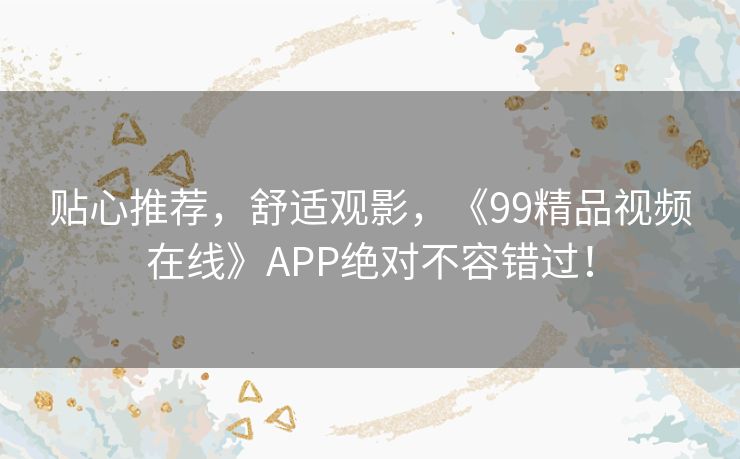 贴心推荐,舒适观影,《99精品视频在线》APP绝对不容错过! 贴心推荐,舒适观影,《99精品视频在线》APP绝对不容错过!