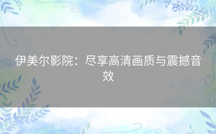 伊美尔影院:尽享高清画质与震撼音效 伊美尔影院:尽享高清画质与震撼音效