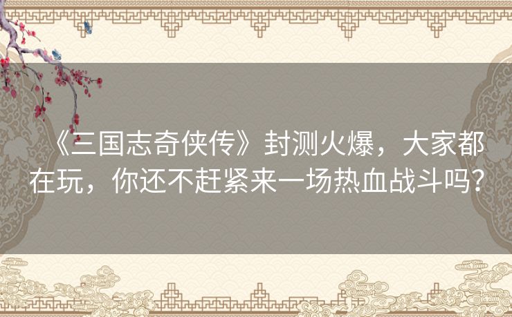 《三国志奇侠传》封测火爆,大家都在玩,你还不赶紧来一场热血战斗吗? 《三国志奇侠传》封测火爆,大家都在玩,你还不赶紧来一场热血战斗吗?