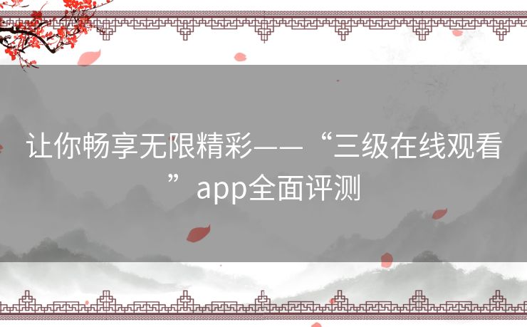 让你畅享无限精彩——“三级在线观看”app全面评测 让你畅享无限精彩——“三级在线观看”app全面评测