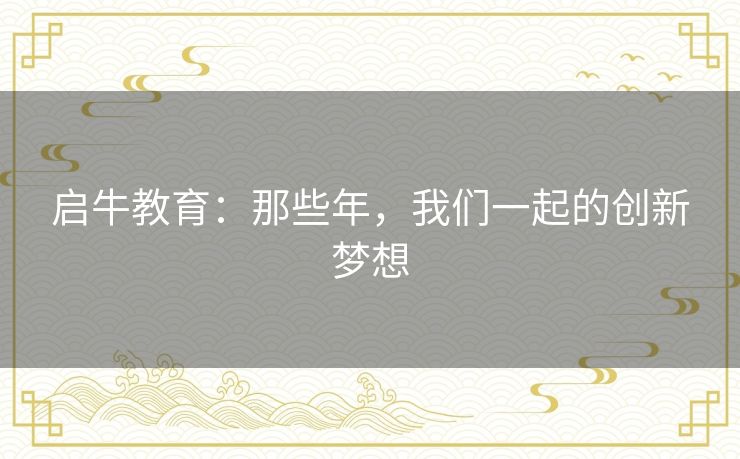 启牛教育:那些年,我们一起的创新梦想 启牛教育:那些年,我们一起的创新梦想