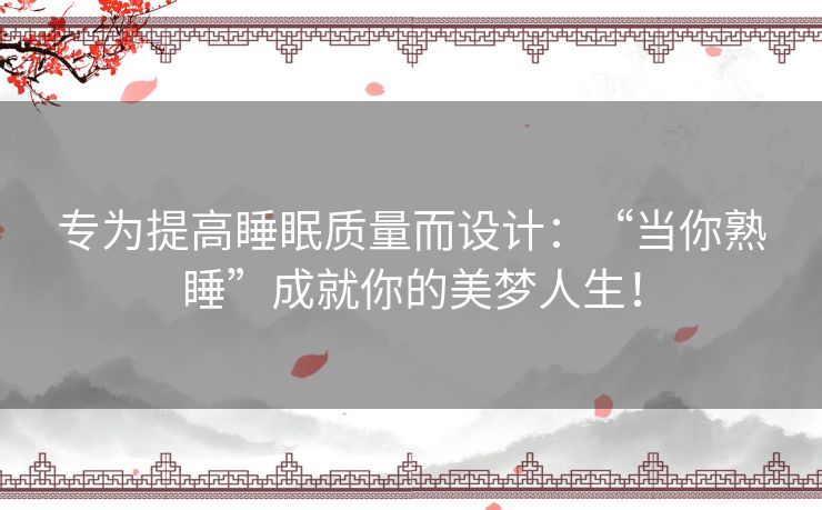 专为提高睡眠质量而设计:“当你熟睡”成就你的美梦人生! 专为提高睡眠质量而设计:“当你熟睡”成就你的美梦人生!