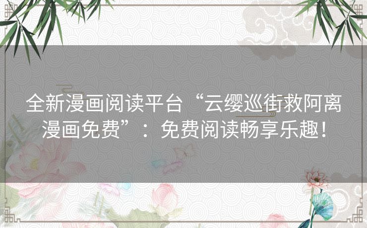 全新漫画阅读平台“云缨巡街救阿离漫画免费”:免费阅读畅享乐趣! 全新漫画阅读平台“云缨巡街救阿离漫画免费”:免费阅读畅享乐趣!