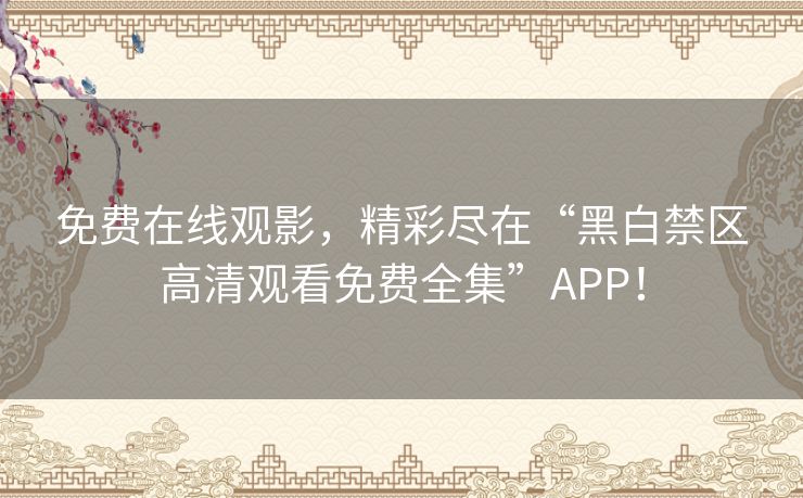 免费在线观影，精彩尽在“黑白禁区高清观看免费全集”APP！