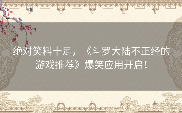 绝对笑料十足,《斗罗大陆不正经的游戏推荐》爆笑应用开启! 绝对笑料十足,《斗罗大陆不正经的游戏推荐》爆笑应用开启!