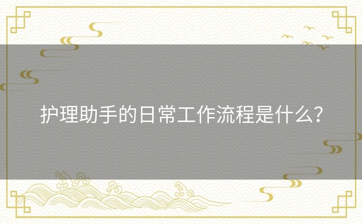 护理助手的日常工作流程是什么? 护理助手的日常工作流程是什么?