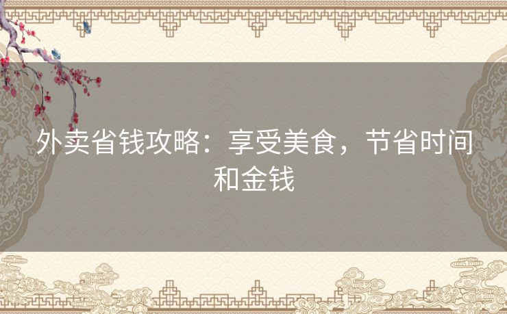 外卖省钱攻略:享受美食,节省时间和金钱 外卖省钱攻略:享受美食,节省时间和金钱