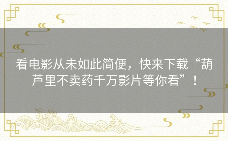 看电影从未如此简便,快来下载“葫芦里不卖药千万影片等你看”! 看电影从未如此简便,快来下载“葫芦里不卖药千万影片等你看”!