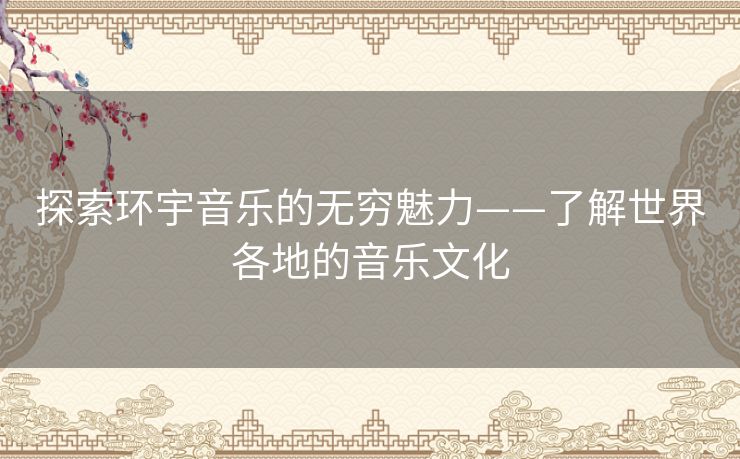 探索环宇音乐的无穷魅力——了解世界各地的音乐文化 探索环宇音乐的无穷魅力——了解世界各地的音乐文化
