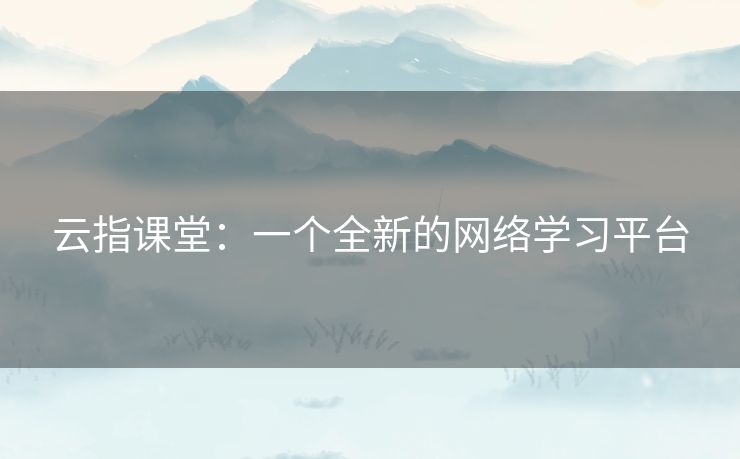 云指课堂:一个全新的网络学习平台 云指课堂:一个全新的网络学习平台