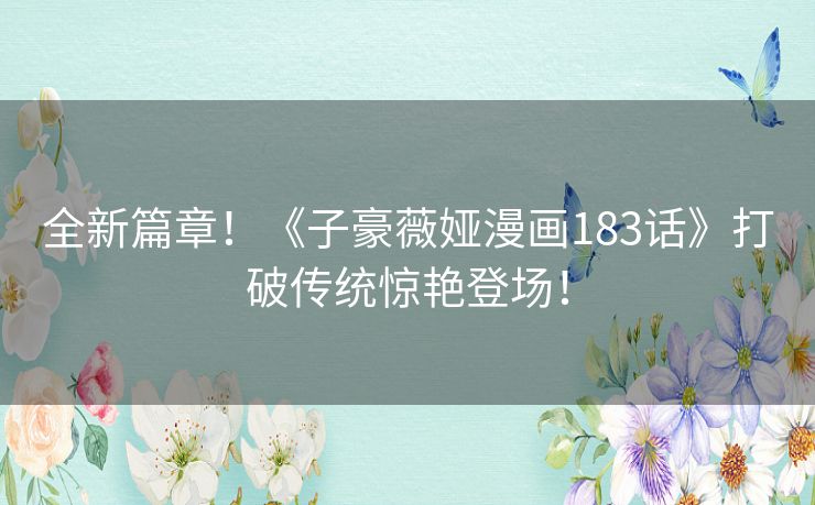 全新篇章!《子豪薇娅漫画183话》打破传统惊艳登场! 全新篇章!《子豪薇娅漫画183话》打破传统惊艳登场!