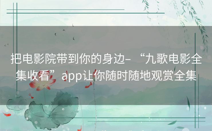 把电影院带到你的身边– “九歌电影全集收看”app让你随时随地观赏全集 把电影院带到你的身边– “九歌电影全集收看”app让你随时随地观赏全集